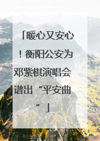 暖心又安心！衡阳公安为邓紫棋演唱会谱出“平安曲”
