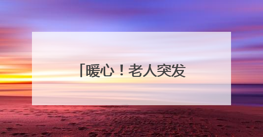 暖心！老人突发不适 获社区工作人员及时救助