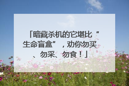 暗藏杀机的它堪比“生命盲盒”，劝你勿买、勿采、勿食！