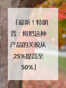 最新！特朗普：将把这种产品的关税从25%提高至50%
