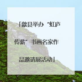 歙县举办“虹庐传薪”书画名家作品邀请展活动