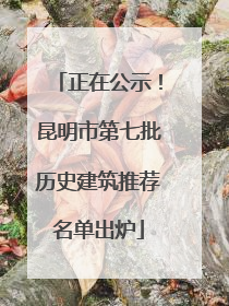 正在公示！昆明市第七批历史建筑推荐名单出炉