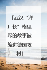 武汉“洋厂长”格里希的故事被编进德国教材