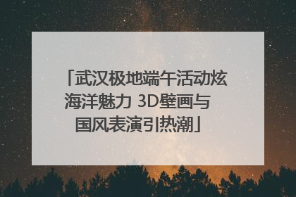 武汉极地端午活动炫海洋魅力 3D壁画与国风表演引热潮