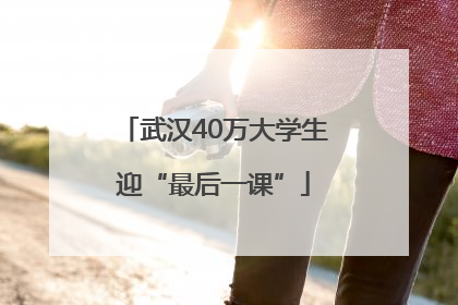 武汉40万大学生迎“最后一课”