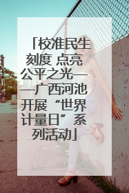校准民生刻度 点亮公平之光——广西河池开展“世界计量日”系列活动