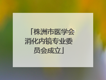 株洲市医学会消化内镜专业委员会成立