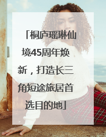 桐庐瑶琳仙境45周年焕新，打造长三角短途旅居首选目的地