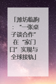 潍坊临朐：“一张桌子谈合作” 在“家门口”实现与全球接轨