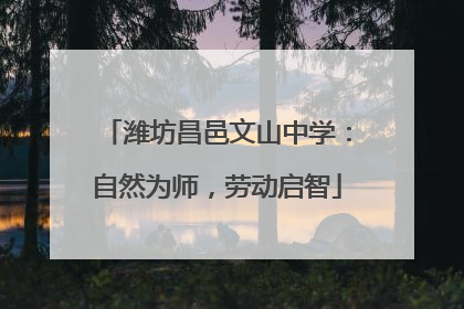潍坊昌邑文山中学：自然为师，劳动启智