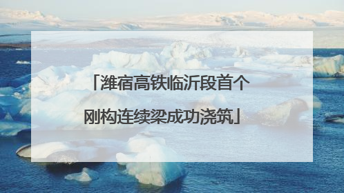 潍宿高铁临沂段首个刚构连续梁成功浇筑