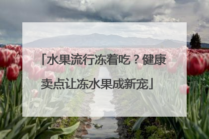 水果流行冻着吃？健康卖点让冻水果成新宠