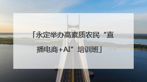 永定举办高素质农民“直播电商+AI”培训班