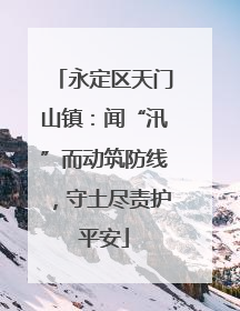 永定区天门山镇：闻“汛”而动筑防线，守土尽责护平安