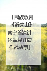 民族歌剧《沂蒙山》南宁首演讲述军民并肩作战故事