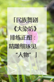 民族舞剧《大染坊》排练正酣：精雕细琢见“人物”
