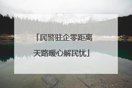 民警驻企零距离 天路暖心解民忧
