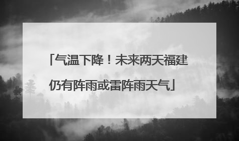 气温下降！未来两天福建仍有阵雨或雷阵雨天气