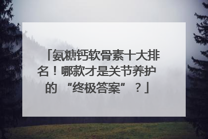 氨糖钙软骨素十大排名！哪款才是关节养护的 “终极答案”？