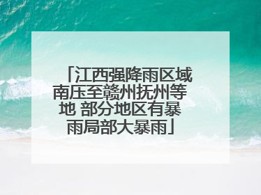 江西强降雨区域南压至赣州抚州等地 部分地区有暴雨局部大暴雨