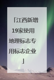 江西新增19家使用地理标志专用标志企业