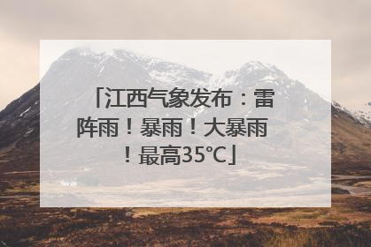江西气象发布：雷阵雨！暴雨！大暴雨！最高35℃