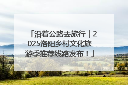 沿着公路去旅行｜2025洛阳乡村文化旅游季推荐线路发布！