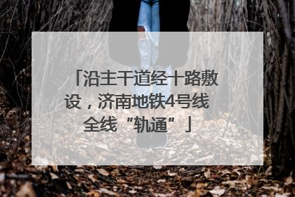 沿主干道经十路敷设，济南地铁4号线全线“轨通”
