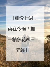 油价上调，就在今晚！加一箱多花两三元钱