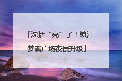 沈括“亮”了！镇江梦溪广场夜景升级