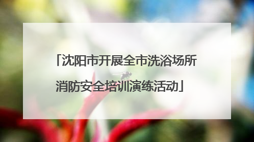 沈阳市开展全市洗浴场所消防安全培训演练活动