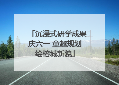 沉浸式研学成果庆六一 童趣规划绘榕城新貌
