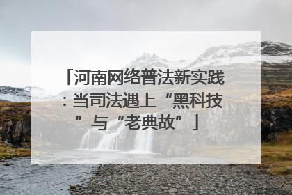 河南网络普法新实践：当司法遇上“黑科技”与“老典故”
