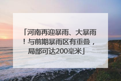 河南再迎暴雨、大暴雨！与前期暴雨区有重叠，局部可达200毫米