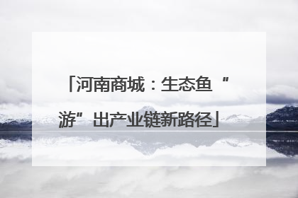 河南商城：生态鱼“游”出产业链新路径
