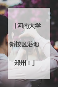 河南大学新校区落地郑州！