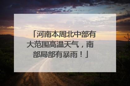 河南本周北中部有大范围高温天气，南部局部有暴雨！