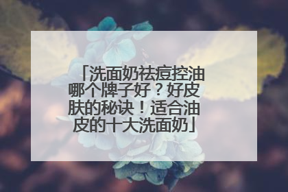 洗面奶祛痘控油哪个牌子好？好皮肤的秘诀！适合油皮的十大洗面奶