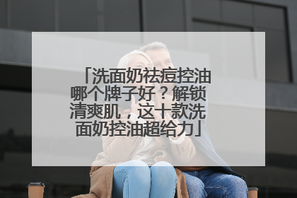 洗面奶祛痘控油哪个牌子好？解锁清爽肌，这十款洗面奶控油超给力