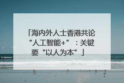 海内外人士香港共论“人工智能+”：关键要“以人为本”