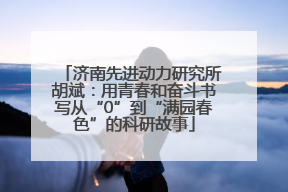 济南先进动力研究所胡斌：用青春和奋斗书写从“0”到“满园春色”的科研故事