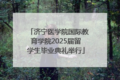 济宁医学院国际教育学院2025届留学生毕业典礼举行