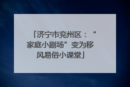 济宁市兖州区：“家庭小剧场”变为移风易俗小课堂