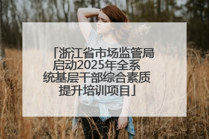 浙江省市场监管局启动2025年全系统基层干部综合素质提升培训项目
