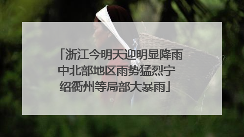 浙江今明天迎明显降雨 中北部地区雨势猛烈宁绍衢州等局部大暴雨