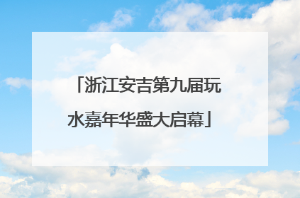 浙江安吉第九届玩水嘉年华盛大启幕