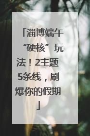 淄博端午“硬核”玩法！2主题5条线，刷爆你的假期
