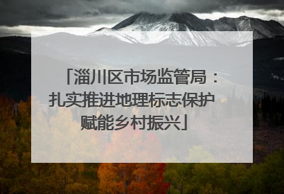 淄川区市场监管局：扎实推进地理标志保护 赋能乡村振兴
