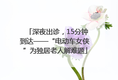 深夜出诊，15分钟到达——“电动车女侠”为独居老人解难题
