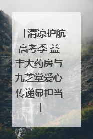 清凉护航高考季 益丰大药房与九芝堂爱心传递显担当